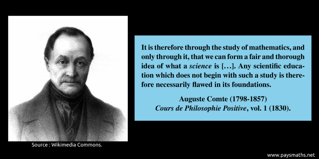 Photographic portrait of Auguste Comte, and a quote : "It is therefore through the study of mathematics, and only through it, that we can form a fair and thorough idea of what a science is [...]. Any scientific education which does not begin with such a study is therefore necessarily flawed in its foundations."