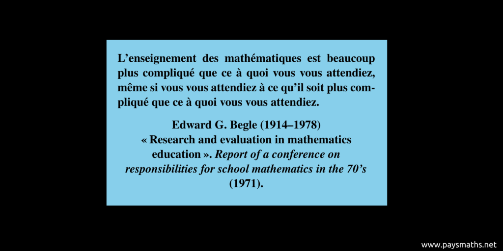 Citation de Edward G. Begle : "L'enseignement des mathématiques est beaucoup plus compliqué que ce à quoi vous vous attendiez, même si vous vous attendiez à ce qu'il soit plus compliqué que ce à quoi vous vous attendiez."