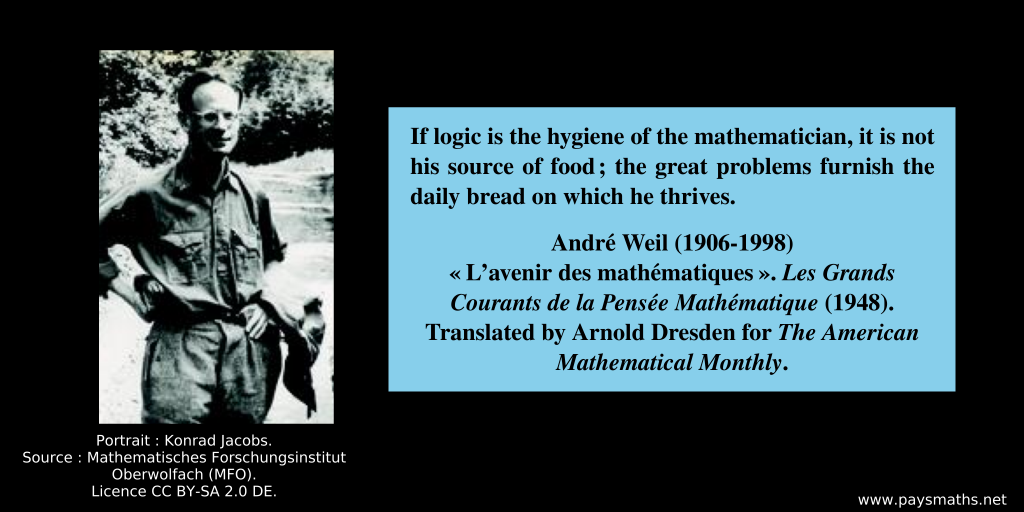 Photographic portrait of André Weil, and a quote : "If logic is the hygiene of the mathematician, it is not his source of food; the great problems furnish the daily bread on which he thrives."