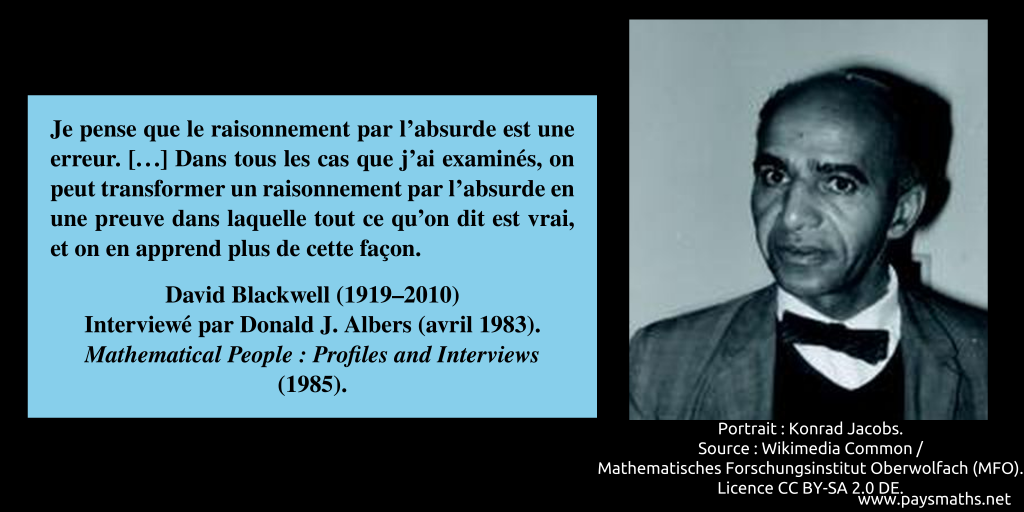 Portrait photographique de David Blackwell, et une citation : "Je pense que le raisonnement par l'absurde est une erreur. [...] Dans tous les cas que j'ai examinés, on peut transformer un raisonnement par l'absurde en une preuve dans laquelle tout ce qu'on dit est vrai, et on en apprend plus de cette façon."