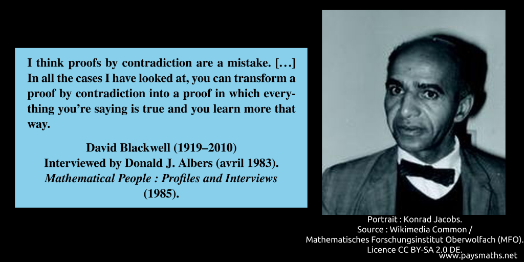 Photographic portrait of David Blackwell, and a quote : "I think proofs by contradiction are a mistake. [...] In all the cases I have looked at, you can transform a proof by contradiction into a proof in which everything you’re saying is true and you learn more that way."