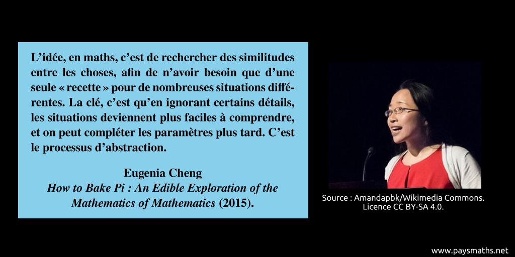 Portrait photographique d'Eugenia Cheng, et une citation : "L'idée, en maths, c'est de rechercher des similitudes entre les choses, afin de n'avoir besoin que d'une seule "recette" pour de nombreuses situations différentes. La clé, c'est qu'en ignorant certains détails, les situations deviennent plus faciles à comprendre, et on peut compléter les paramètres plus tard. C'est le processus d'abstraction."