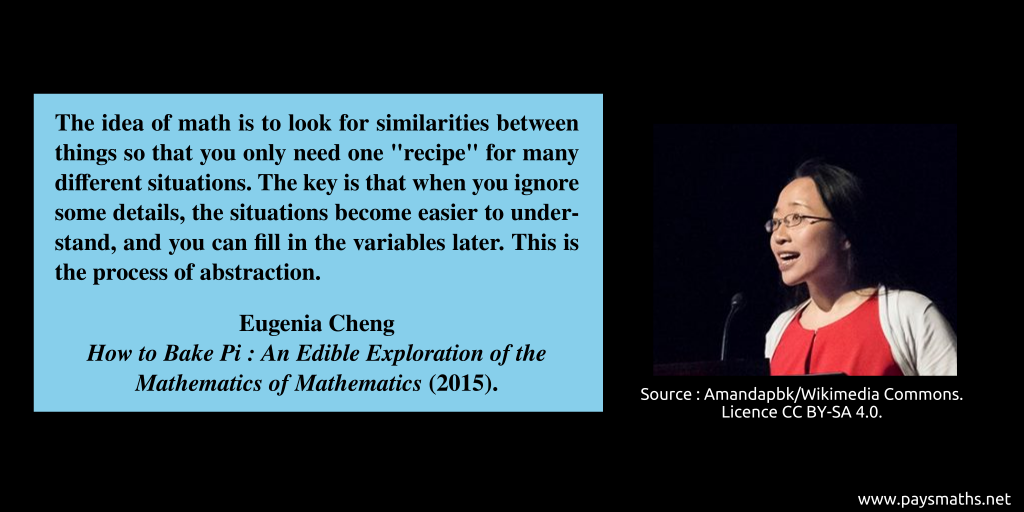 Photographic portrait of Eugenia Cheng, and a quote : "The idea of math is to look for similarities between things so that you only need one "recipe" for many different situations. The key is that when you ignore some details, the situations become easier to understand, and you can fill in the variables later. This is the process of abstraction."