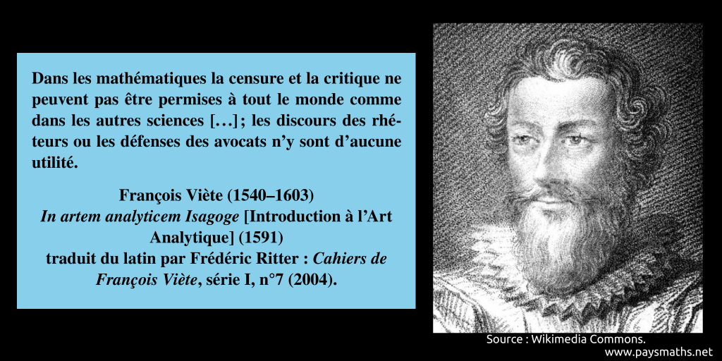 Portrait de François Viète, et une citation : "Dans les mathématiques la censure et la critique ne peuvent pas être permises à tout le monde comme dans les autres sciences [...] ; les discours des rhéteurs ou les défenses des avocats n'y sont d'aucune utilité."