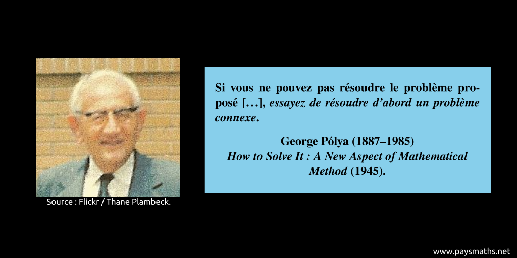 Photographic portrait of George Pólya, and a quote : "If you cannot solve the proposed problem [...], try to solve first some related problem."