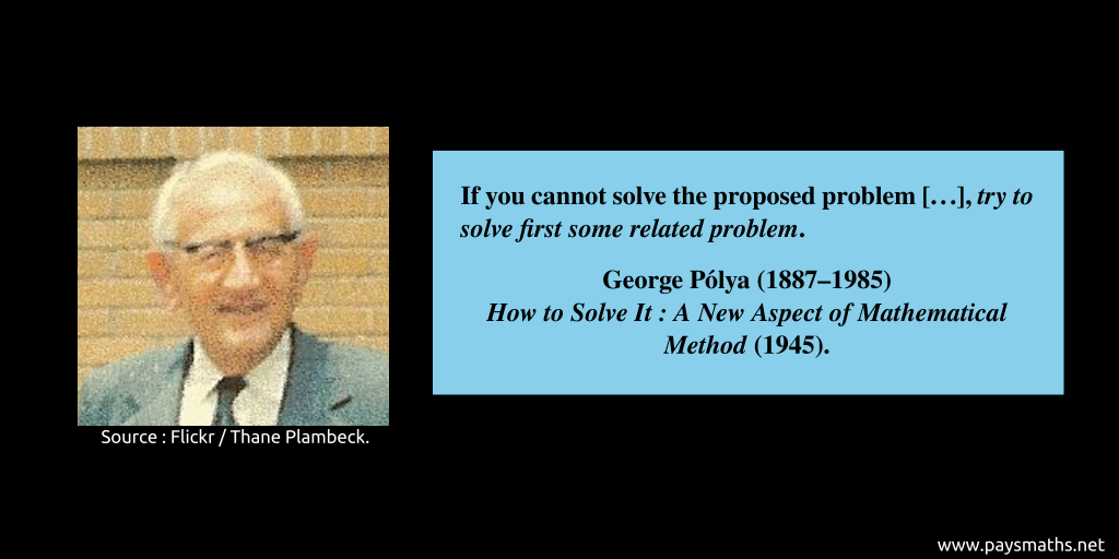 Photographic portrait of George Pólya, and a quote : "If you cannot solve the proposed problem [...], try to solve first some related problem."