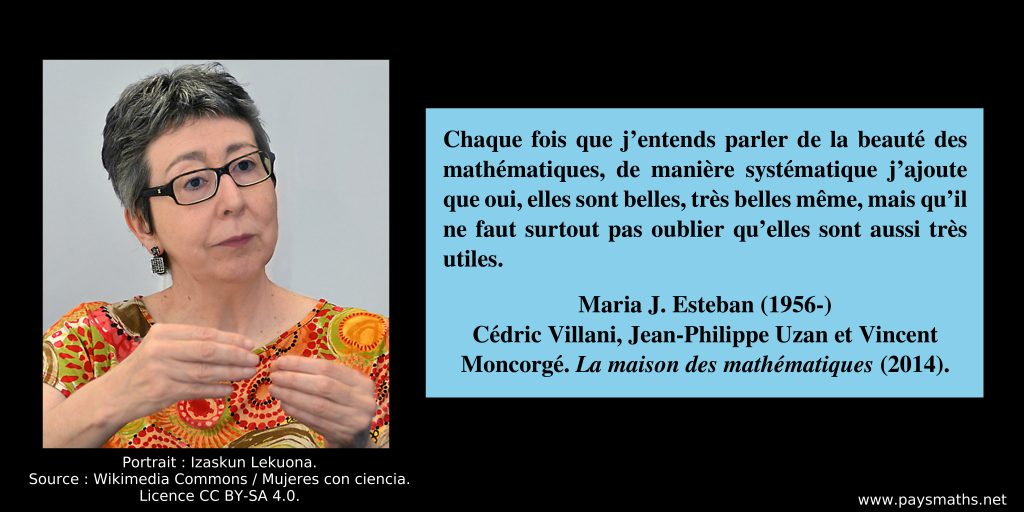 Portrait photographique de Maria J. Esteban, et une citation : "Chaque fois que j’entends parler de la beauté des mathématiques, de manière systématique j’ajoute que oui, elles sont belles, très belles même, mais qu’il ne faut surtout pas oublier qu’elles sont aussi très utiles."
