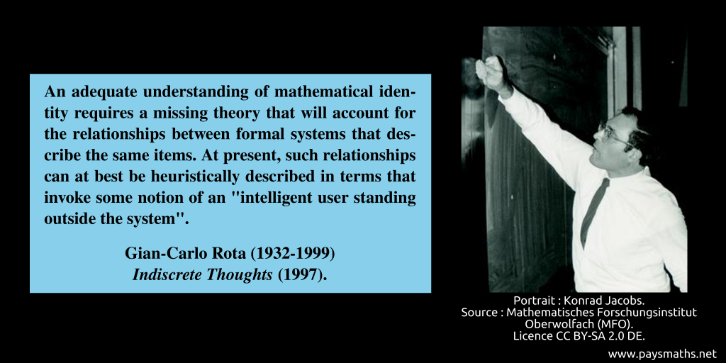 Photographic portrait of Gian-Carlo Rota, and a quote : "An adequate understanding of mathematical identity requires a missing theory that will account for the relationships between formal systems that describe the same items. At present, such relationships can at best be heuristically described in terms that invoke some notion of an 'intelligent user standing outside the system'."
