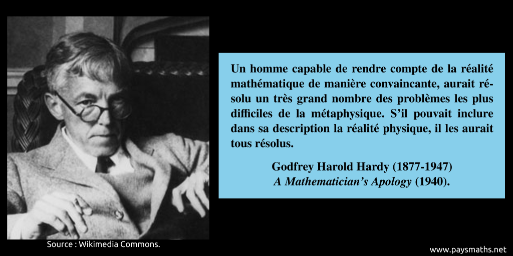 Portrait photographique de Godfrey Harold Hardy, et une citation : "Un homme capable de rendre compte de la réalité mathématique de manière convaincante, aurait résolu un très grand nombre des problèmes les plus difficiles de la métaphysique. S'il pouvait inclure dans sa description la réalité physique, il les aurait tous résolus."