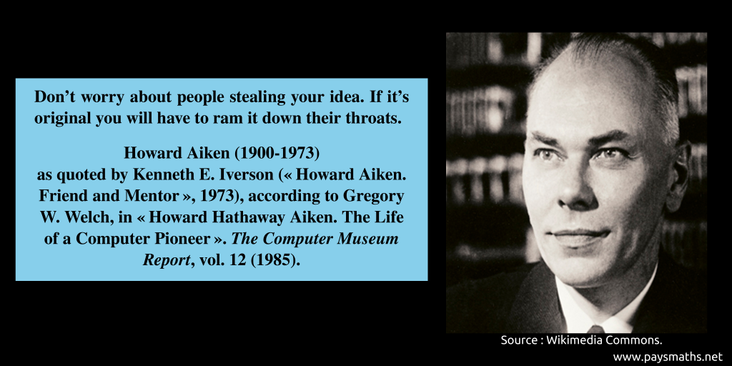 Photographic portrait of Howard Aiken, and a quote : "Don't worry about people stealing your idea. If it's original you will have to ram it down their throats."