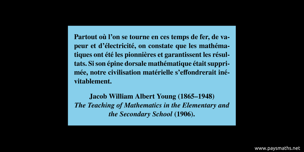 Citation de Jacob William Albert Young : "Partout où l'on se tourne en ces temps de fer, de vapeur et d'électricité, on constate que les mathématiques ont été les pionnières et garantissent les résultats. Si son épine dorsale mathématique était supprimée, notre civilisation matérielle s'effondrerait inévitablement."