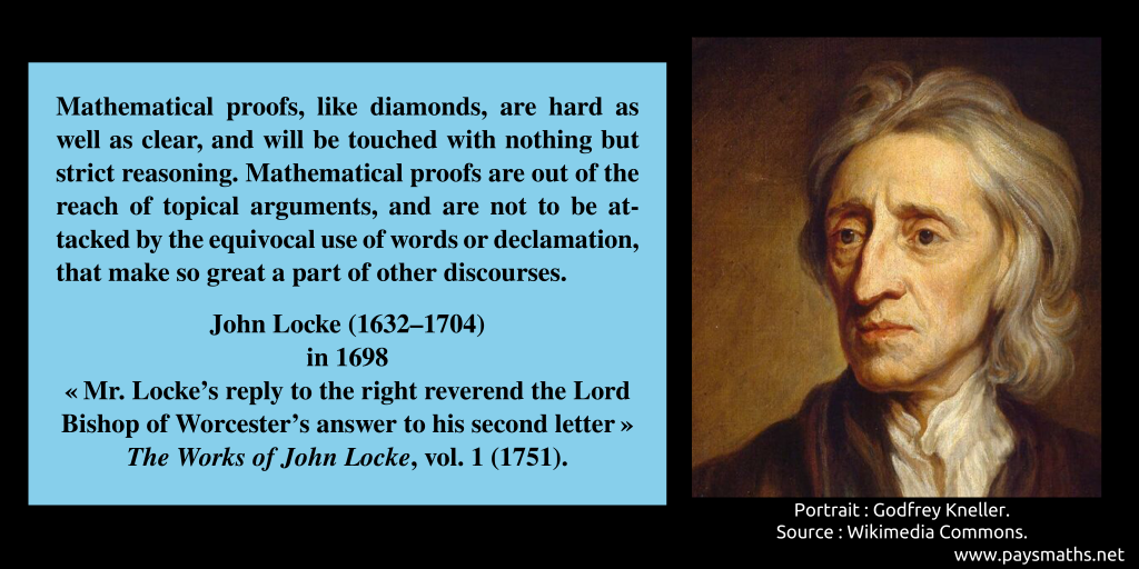 Portrait of John Locke, and a quote : "Mathematical proofs, like diamonds, are hard as well as clear, and will be touched with nothing but strict reasoning. Mathematical proofs are out of the reach of topical arguments, and are not to be attacked by the equivocal use of words or declamation, that make so great a part of other discourses."