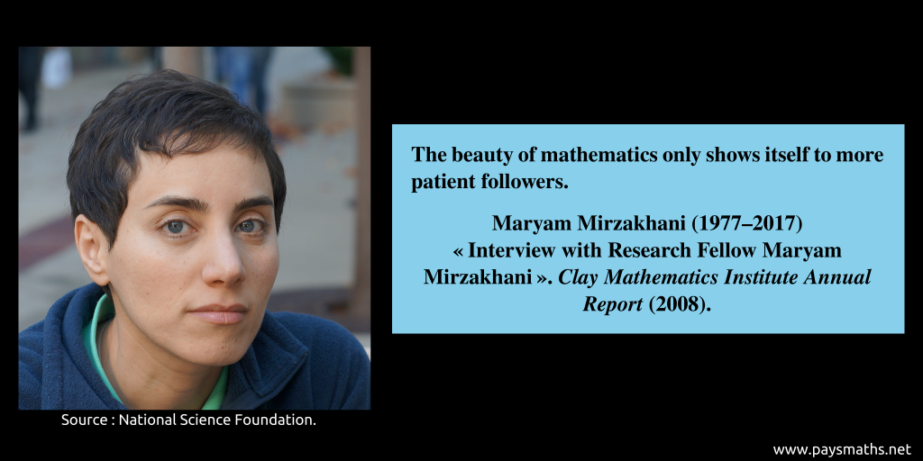 Photographic portrait of Maryam Mirzakhani, and a quote : "The beauty of mathematics only shows itself to more patient followers."