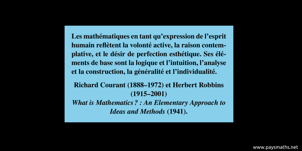 Citation de Richard Courant et Herbert Robbins : "Les mathématiques en tant qu'expression de l'esprit humain reflètent la volonté active, la raison contemplative, et le désir de perfection esthétique. Ses éléments de base sont la logique et l'intuition, l'analyse et la construction, la généralité et l'individualité."