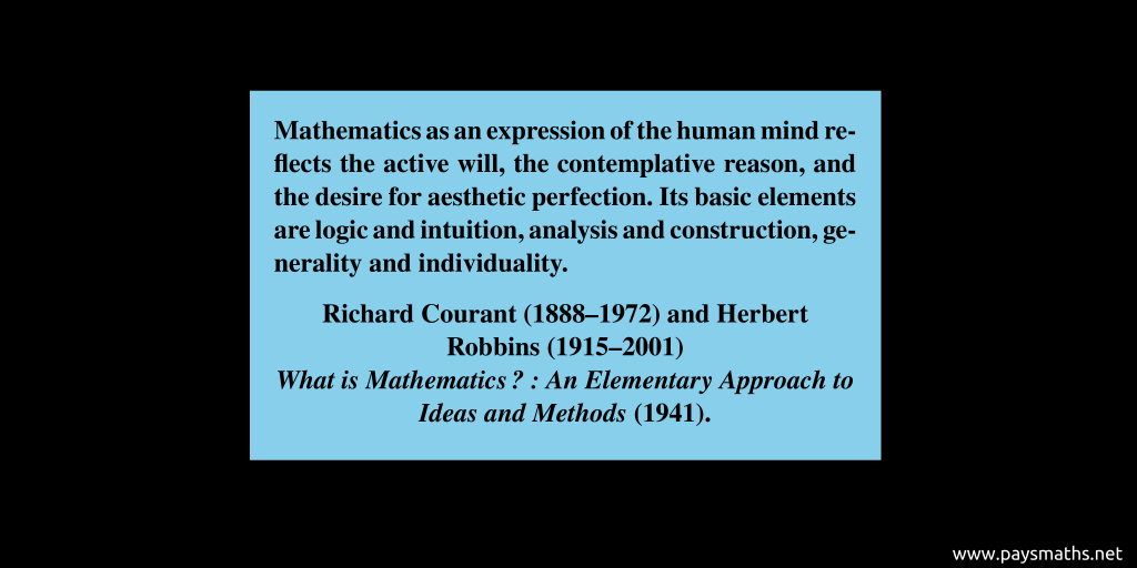Quote from Richard Courant and Herbert Robbins : "Mathematics as an expression of the human mind reflects the active will, the contemplative reason, and the desire for aesthetic perfection. Its basic elements are logic and intuition, analysis and construction, generality and individuality."