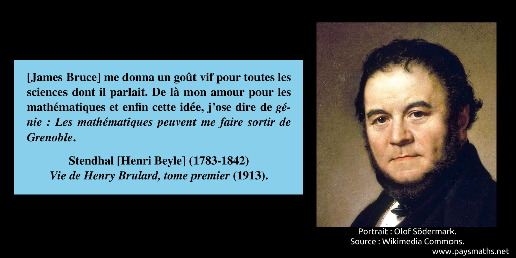 Portrait de Stendhal, et une citation : "[James Bruce] me donna un goût vif pour toutes les sciences dont il parlait. De là mon amour pour les mathématiques et enfin cette idée, j'ose dire de génie : Les mathématiques peuvent me faire sortir de Grenoble."