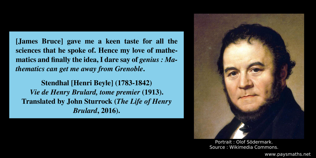 Portrait of Stendhal, and a quote : "[James Bruce] gave me a keen taste for all the sciences that he spoke of. Hence my love of mathematics and finally the idea, I dare say of genius: Mathematics can get me away from Grenoble"
