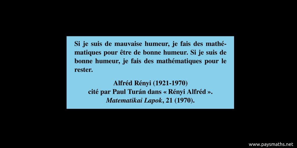 Citation de Alfréd Rényi : "Si je suis de mauvaise humeur, je fais des mathématiques pour être de bonne humeur. Si je suis de bonne humeur, je fais des mathématiques pour le rester."