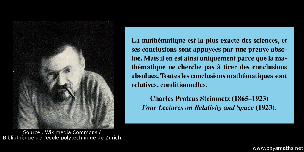 Portrait photographique de Charles Proteus Steinmetz, et une citation : "La mathématique est la plus exacte des sciences, et ses conclusions sont appuyées par une preuve absolue. Mais il en est ainsi uniquement parce que la mathématique ne cherche pas à tirer des conclusions absolues. Toutes les conclusions mathématiques sont relatives, conditionnelles."
