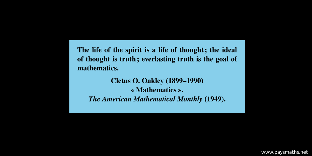 Quote from Cletus O. Oakley : "The life of the spirit is a life of thought; the ideal of thought is truth ; everlasting truth is the goal of mathematics."