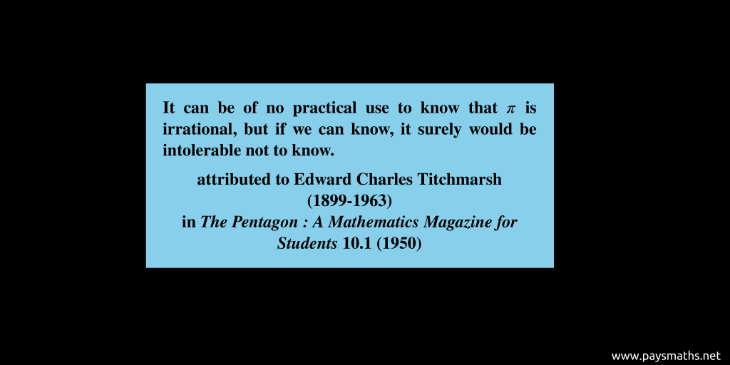 Quote from Edward Charles Titchmarsh : "It can be of no practical use to know that π is irrational, but if we can know, it surely would be intolerable not to know."