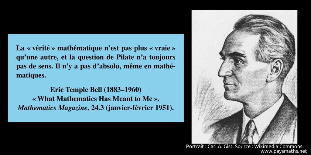 Portrait d'Eric Temple Bell, et une citation : "La "vérité" mathématique n'est pas plus "vraie" qu'une autre, et la question de Pilate n'a toujours pas de sens. Il n'y a pas d'absolu, même en mathématiques."