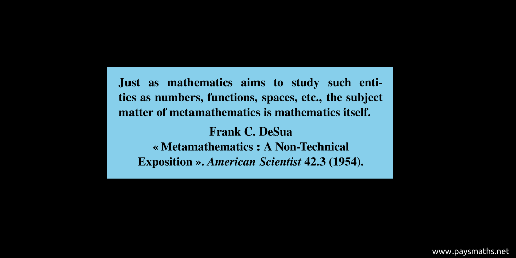 Quote from Frank C. DeSua : "Just as mathematics aims to study such entities as numbers, functions, spaces, etc., the subject matter of metamathematics is mathematics itself."