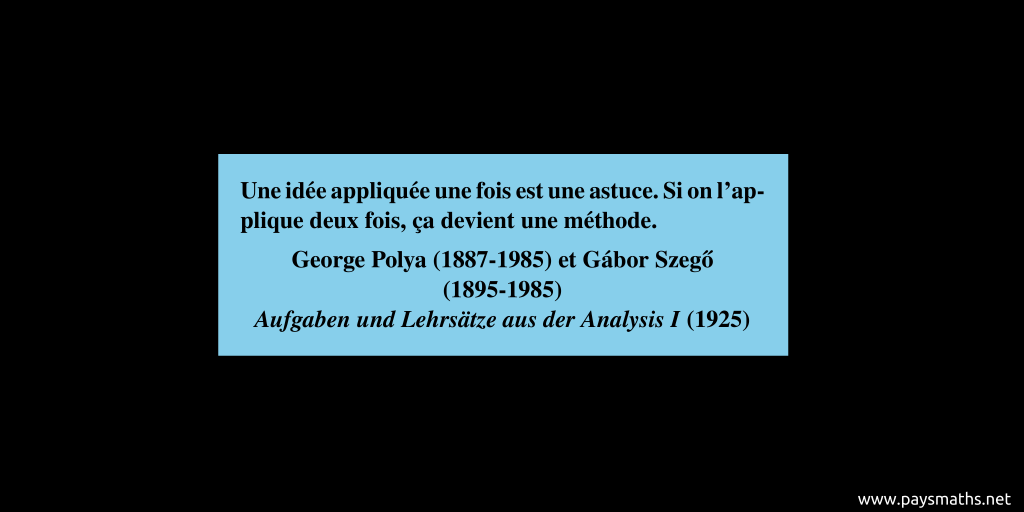 Citation de George Polya et Gábor Szegő : "Une idée appliquée une fois est une astuce. Si on l'applique deux fois, ça devient une méthode."