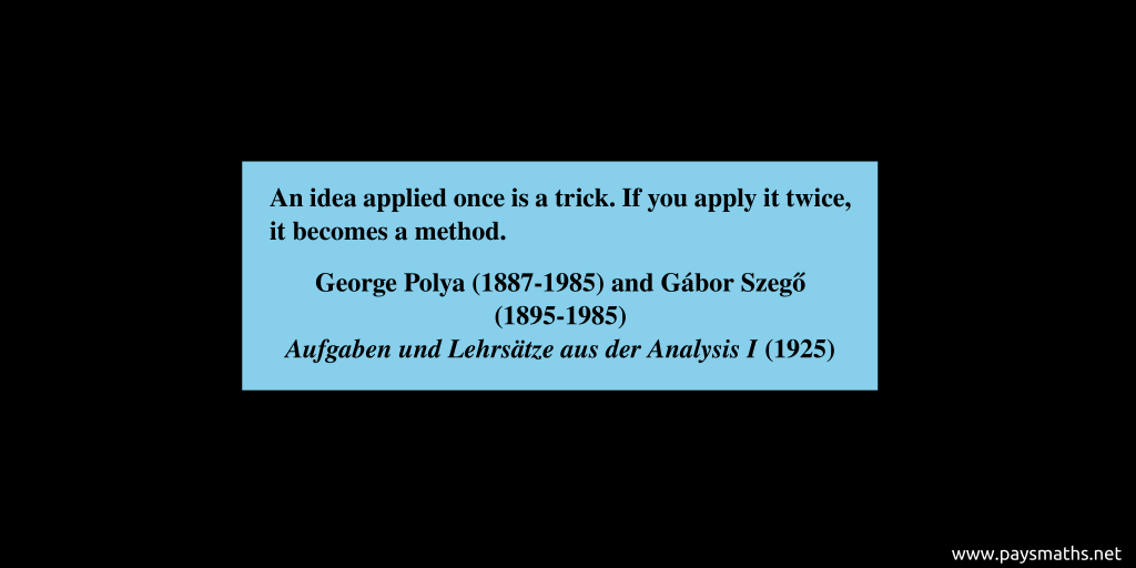 Quote from George Polya and Gábor Szegő : "An idea applied once is a trick. If you apply it twice, it becomes a method."