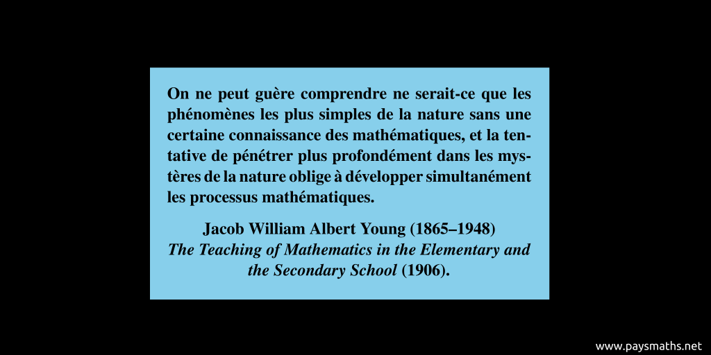 Citation de Jacob William Albert Young : "On ne peut guère comprendre ne serait-ce que les phénomènes les plus simples de la nature sans une certaine connaissance des mathématiques, et la tentative de pénétrer plus profondément dans les mystères de la nature oblige à développer simultanément les processus mathématiques."