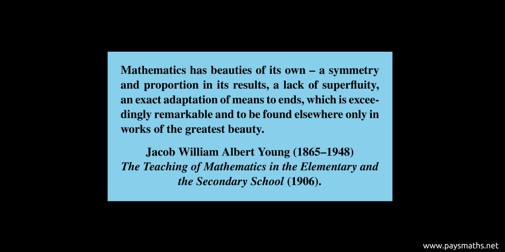 Quote from Jacob William Albert Young : "Mathematics has beauties of its own – a symmetry and proportion in its results, a lack of superfluity, an exact adaptation of means to ends, which is exceedingly remarkable and to be found elsewhere only in works of the greatest beauty."