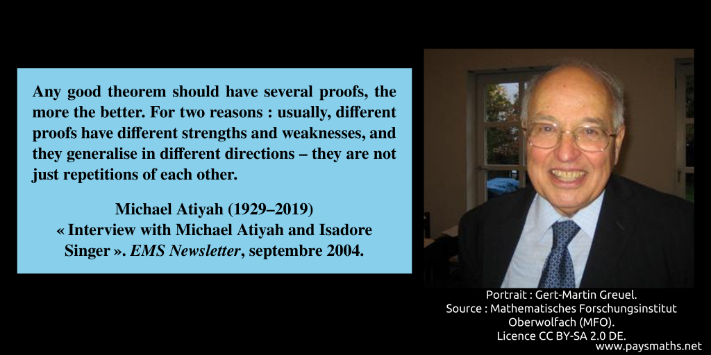 Photographic portrait of Michael Atiyah, and a quote : "Any good theorem should have several proofs, the more the better. For two reasons: usually, different proofs have different strengths and weaknesses, and they generalise in different directions – they are not just repetitions of each other."