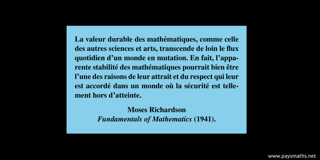 Citation de Moses Richardson : "La valeur durable des mathématiques, comme celle des autres sciences et arts, transcende de loin le flux quotidien d'un monde en mutation. En fait, l'apparente stabilité des mathématiques pourrait bien être l'une des raisons de leur attrait et du respect qui leur est accordé dans un monde où la sécurité est tellement hors d'atteinte"