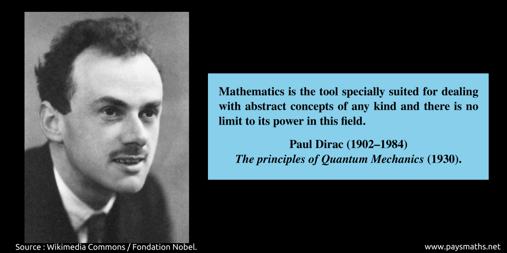 Photographic portrait of Paul Dirac, and a quote : "Mathematics is the tool specially suited for dealing with abstract concepts of any kind and there is no limit to its power in this field."