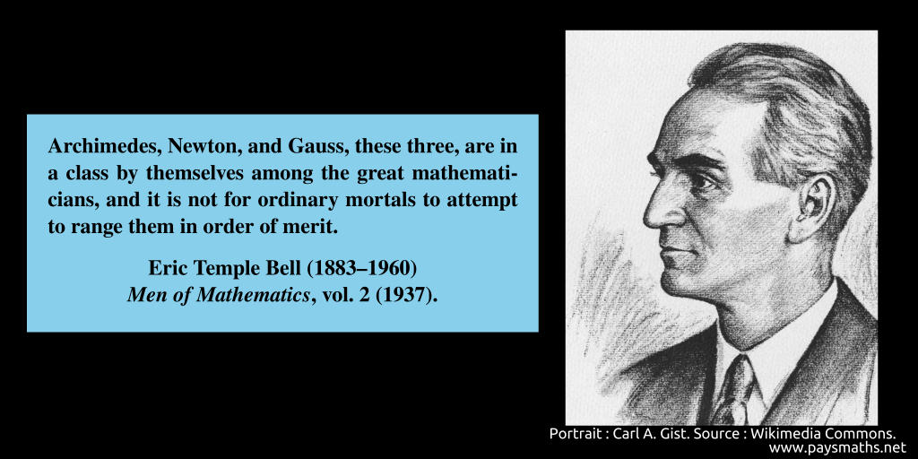 Portrait of Eric Temple Bell, and a quote : "Archimedes, Newton, and Gauss, these three, are in a class by themselves among the great mathematicians, and it is not for ordinary mortals to attempt to range them in order of merit."