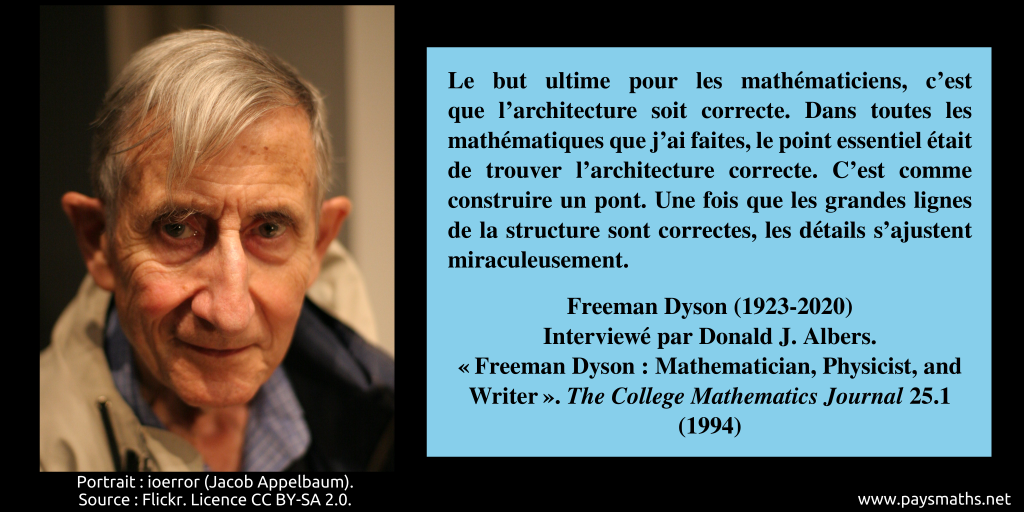 Portrait photographique de Freeman Dyson, et une citation : "Le but ultime pour les mathématiciens, c'est que l'architecture soit correcte. Dans toutes les mathématiques que j'ai faites, le point essentiel était de trouver l'architecture correcte. C'est comme construire un pont. Une fois que les grandes lignes de la structure sont correctes, les détails s'ajustent miraculeusement."