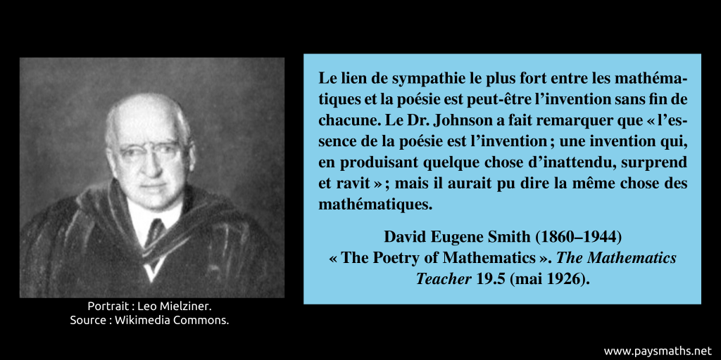 Portrait photographique de David Eugene Smith, et une citation : "Le lien de sympathie le plus fort entre les mathématiques et la poésie est peut-être l'invention sans fin de chacune. Le Dr. Johnson a fait remarquer que "l'essence de la poésie est l'invention ; une invention qui, en produisant quelque chose d'inattendu, surprend et ravit" ; mais il aurait pu dire la même chose des mathématiques."