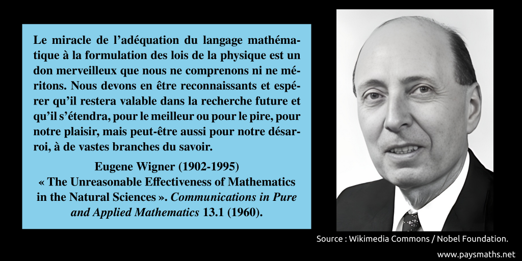 Portrait photographique de Eugene Wigner, et une citation : "Le miracle de l'adéquation du langage mathématique à la formulation des lois de la physique est un don merveilleux que nous ne comprenons ni ne méritons. Nous devons en être reconnaissants et espérer qu'il restera valable dans la recherche future et qu'il s'étendra, pour le meilleur ou pour le pire, pour notre plaisir, mais peut-être aussi pour notre désarroi, à de vastes branches du savoir."