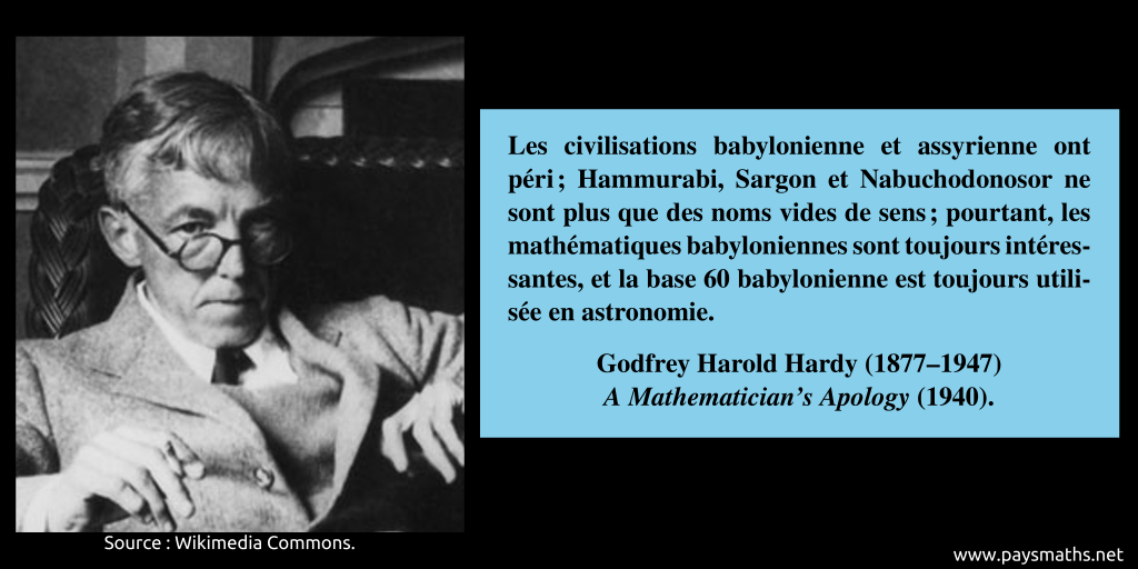 Portrait photographique de Godfrey Harold Hardy, et une citation : "Les civilisations babylonienne et assyrienne ont péri ; Hammurabi, Sargon et Nabuchodonosor ne sont plus que des noms vides de sens ; pourtant, les mathématiques babyloniennes sont toujours intéressantes, et la base 60 babylonienne est toujours utilisée en astronomie."