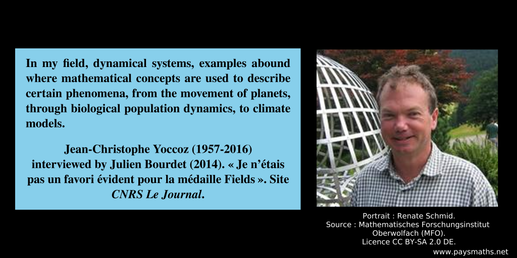 Photographic portrait of Jean-Christophe Yoccoz, and a quote : "In my field, dynamical systems, examples abound where mathematical concepts are used to describe certain phenomena, from the movement of planets, through biological population dynamics, to climate models."