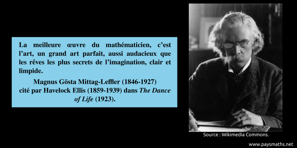 Portrait photographique de Magnus Gösta Mittag-Leffler, et une citation : "La meilleure œuvre du mathématicien, c'est l'art, un grand art parfait, aussi audacieux que les rêves les plus secrets de l'imagination, clair et limpide."