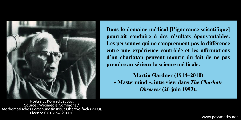 Portrait photographique de Martin Gardner, et une citation : "Dans le domaine médical [l'ignorance scientifique] pourrait conduire à des résultats épouvantables. Les personnes qui ne comprennent pas la différence entre une expérience contrôlée et les affirmations d'un charlatan peuvent mourir du fait de ne pas prendre au sérieux la science médicale."
