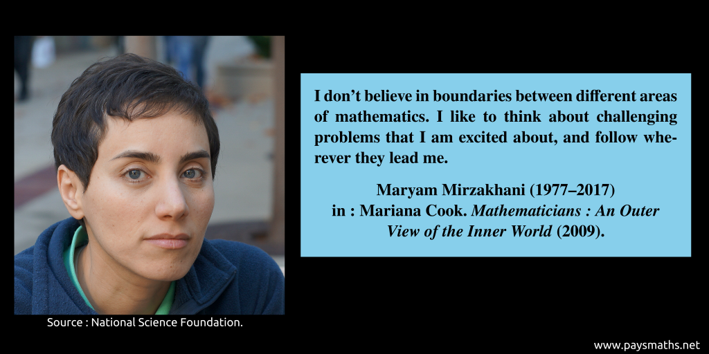 Photographic portrait of Maryam Mirzakhani, and a quote : "I don't believe in boundaries between different areas of mathematics. I like to think about challenging problems that I am excited about, and follow wherever they lead me."