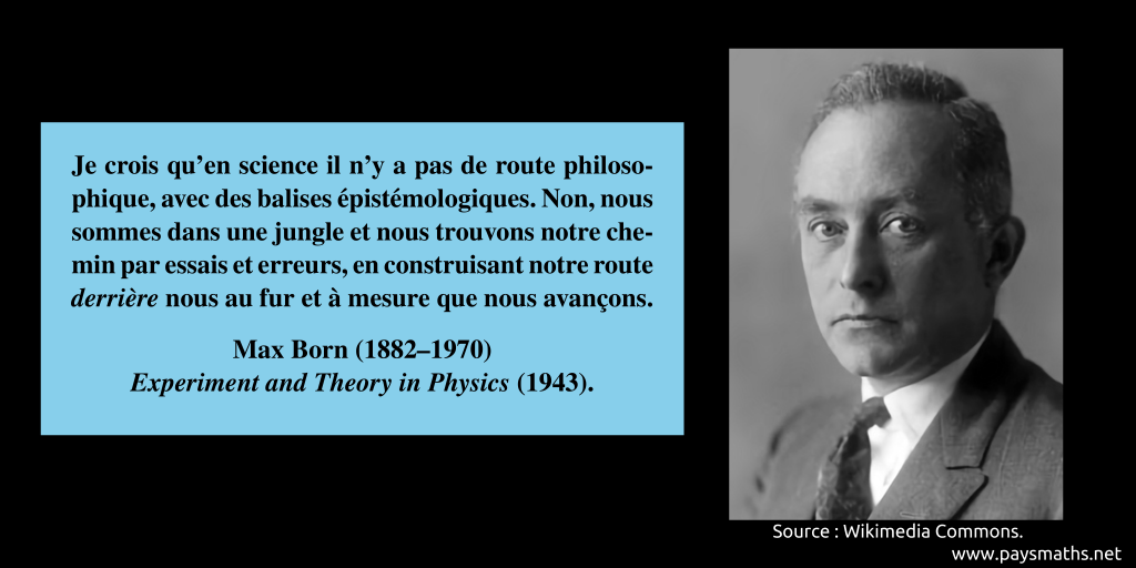 Portrait photographique de Max Born, et une citation : "Je crois qu'en science il n'y a pas de route philosophique, avec des balises épistémologiques. Non, nous sommes dans une jungle et nous trouvons notre chemin par essais et erreurs, en construisant notre route derrière nous au fur et à mesure que nous avançons."