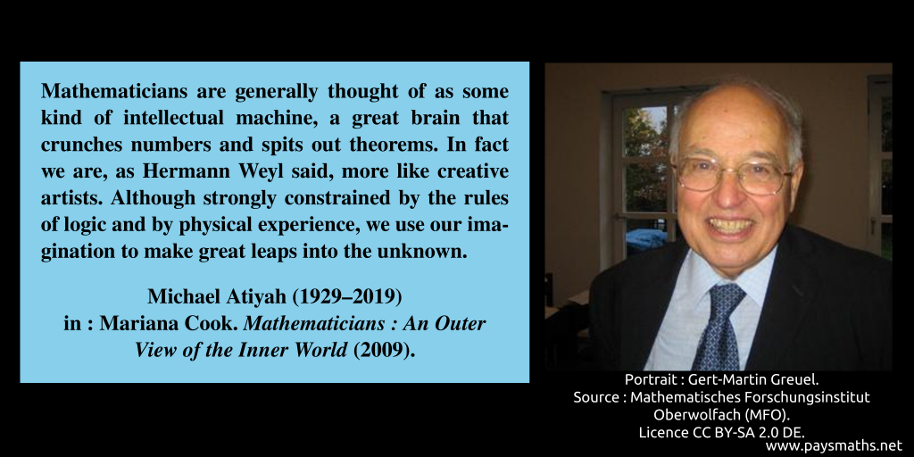 "Mathematicians are generally thought of as some kind of intellectual machine, a great brain that crunches numbers and spits out theorems. In fact we are, as Hermann Weyl said, more like creative artists. Although strongly constrained by the rules of logic and by physical experience, we use our imagination to make great leaps into the unknown."