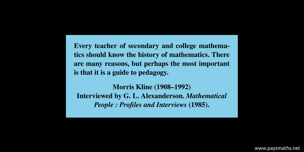 Quote from Morris Kline : "Every teacher of secondary and college mathematics should know the history of mathematics. There are many reasons, but perhaps the most important is that it is a guide to pedagogy."