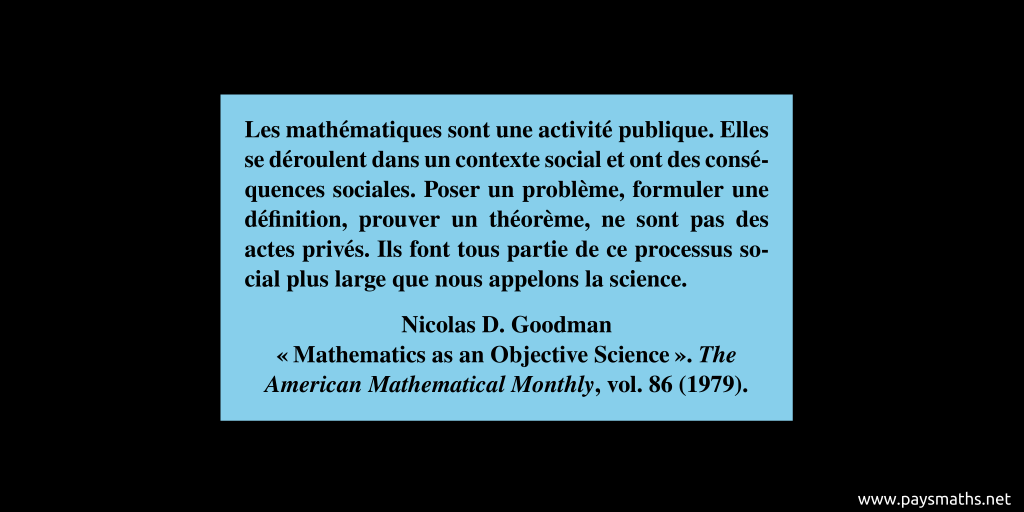 Citation de Nicolas D. Goodman : "Les mathématiques sont une activité publique. Elles se déroulent dans un contexte social et ont des conséquences sociales. Poser un problème, formuler une définition, prouver un théorème, ne sont pas des actes privés. Ils font tous partie de ce processus social plus large que nous appelons la science."