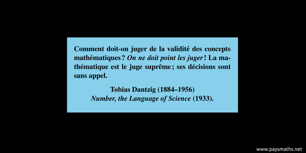 Citation de Tobias Dantzig : "Comment doit-on juger de la validité des concepts mathématiques ? On ne doit point les juger! La mathématique est le juge suprême ; ses décisions sont sans appel."