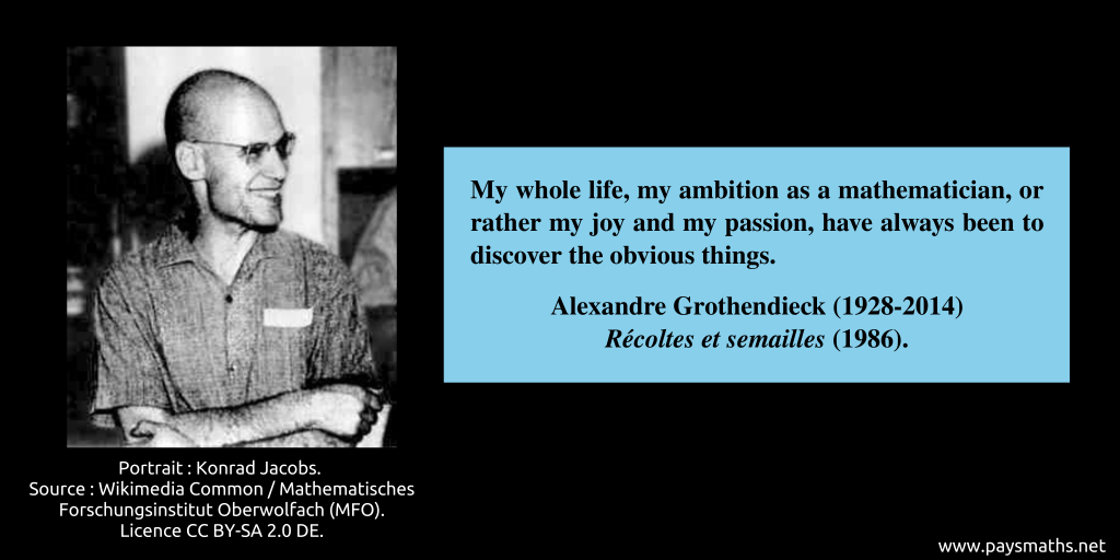 Photographic portrait of Alexandre Grothendieck, and a quote : "My whole life, my ambition as a mathematician, or rather my joy and my passion, have always been to discover the obvious things."