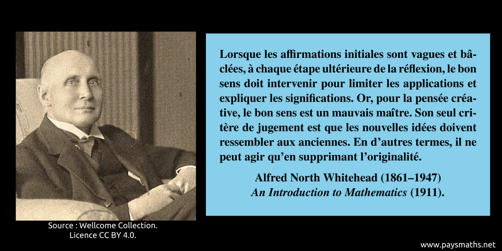 Portrait photographique d'Alfred North Whitehead, et une citation : "Lorsque les affirmations initiales sont vagues et bâclées, à chaque étape ultérieure de la réflexion, le bon sens doit intervenir pour limiter les applications et expliquer les significations. Or, pour la pensée créative, le bon sens est un mauvais maître. Son seul critère de jugement est que les nouvelles idées doivent ressembler aux anciennes. En d'autres termes, il ne peut agir qu'en supprimant l'originalité."